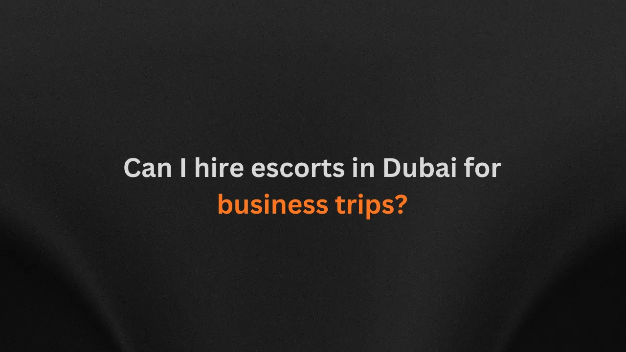 Can I hire escorts in Dubai for business trips